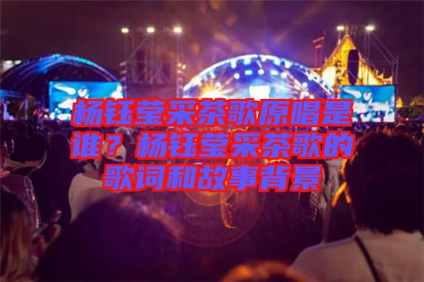 楊鈺瑩采茶歌原唱是誰？楊鈺瑩采茶歌的歌詞和故事背景