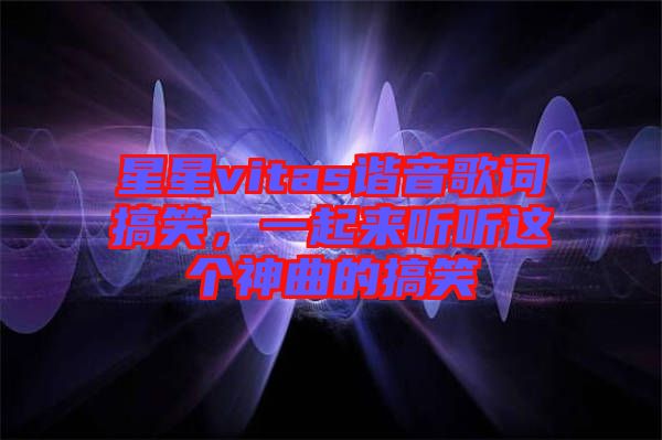 星星vitas諧音歌詞搞笑，一起來聽聽這個(gè)神曲的搞笑