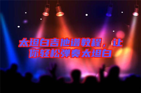 太坦白吉他譜教程，讓你輕松彈奏太坦白