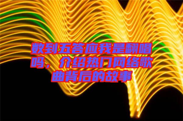 數(shù)到五答應(yīng)我是翻唱嗎，介紹熱門網(wǎng)絡(luò)歌曲背后的故事
