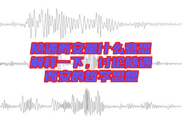 隨遇而安是什么意思解釋一下，討論隨遇而安的哲學(xué)思想