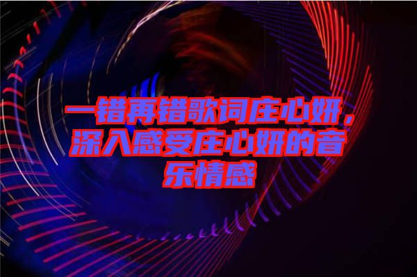 一錯再錯歌詞莊心妍，深入感受莊心妍的音樂情感