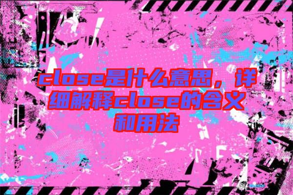 close是什么意思，詳細(xì)解釋close的含義和用法