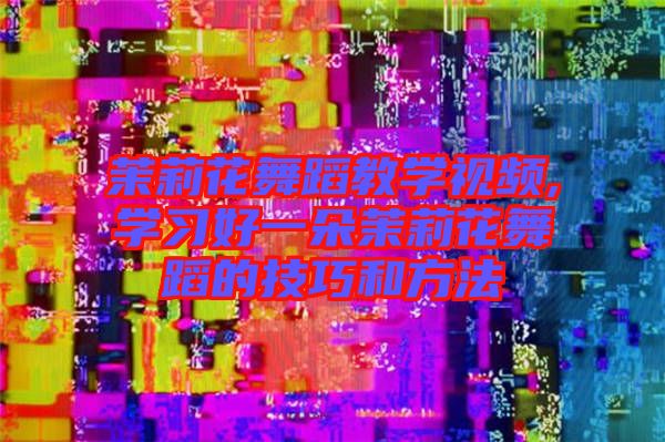 茉莉花舞蹈教學(xué)視頻,學(xué)習好一朵茉莉花舞蹈的技巧和方法