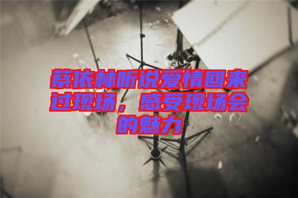 蔡依林聽說愛情回來過現(xiàn)場，感受現(xiàn)場會的魅力