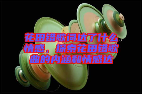 花田錯歌詞達(dá)了什么情感，探索花田錯歌曲的內(nèi)涵和情感達(dá)