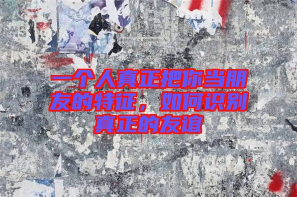 一個(gè)人真正把你當(dāng)朋友的特征，如何識(shí)別真正的友誼