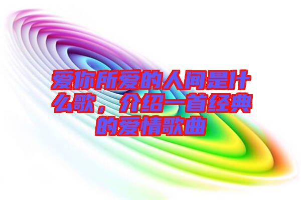 愛你所愛的人間是什么歌，介紹一首經(jīng)典的愛情歌曲