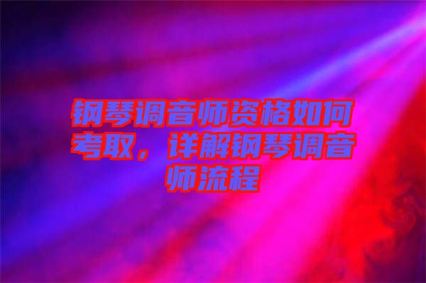 鋼琴調(diào)音師資格如何考取，詳解鋼琴調(diào)音師流程