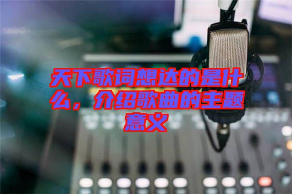 天下歌詞想達(dá)的是什么，介紹歌曲的主題意義