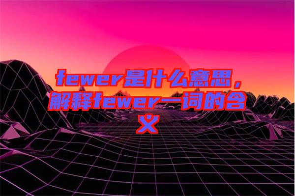 fewer是什么意思，解釋fewer一詞的含義