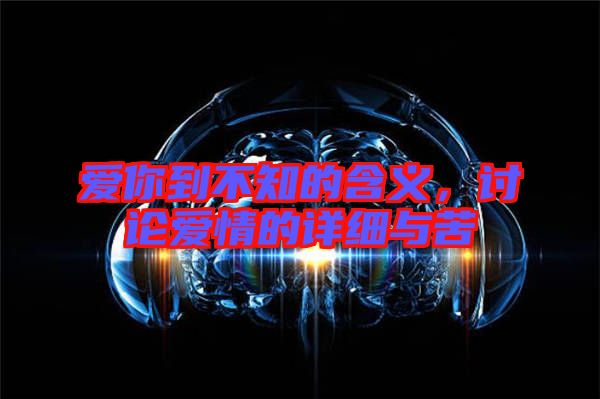 愛你到不知的含義，討論愛情的詳細(xì)與苦
