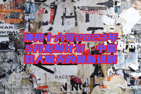 神舟十六號2023年5月發(fā)射計(jì)劃，中國載人航天的最新進(jìn)展