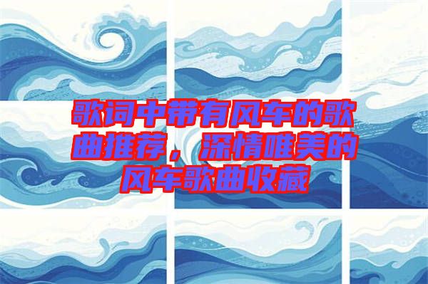 歌詞中帶有風(fēng)車的歌曲推薦，深情唯美的風(fēng)車歌曲收藏