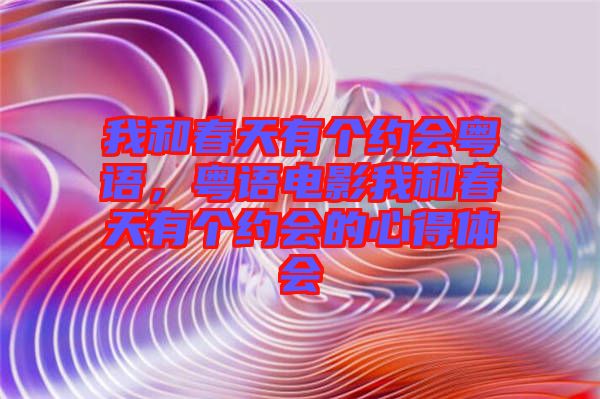 我和春天有個(gè)約會(huì)粵語(yǔ)，粵語(yǔ)電影我和春天有個(gè)約會(huì)的心得體會(huì)