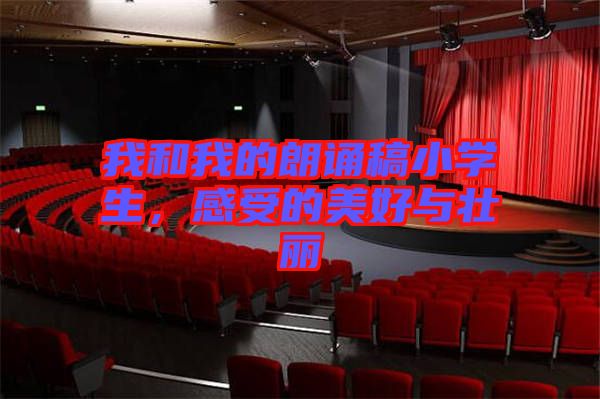 我和我的朗誦稿小學生，感受的美好與壯麗