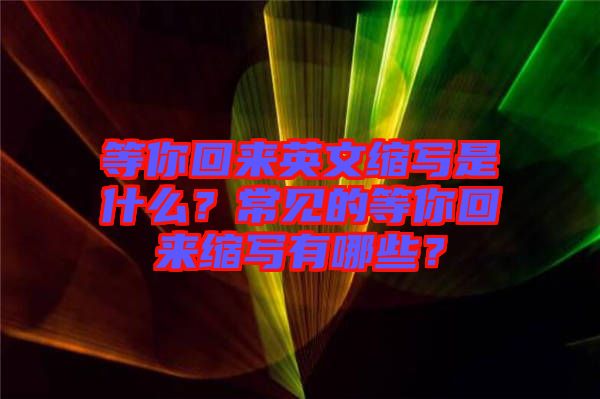 等你回來英文縮寫是什么？常見的等你回來縮寫有哪些？