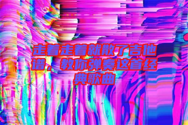 走著走著就散了吉他譜，教你彈奏這首經(jīng)典歌曲