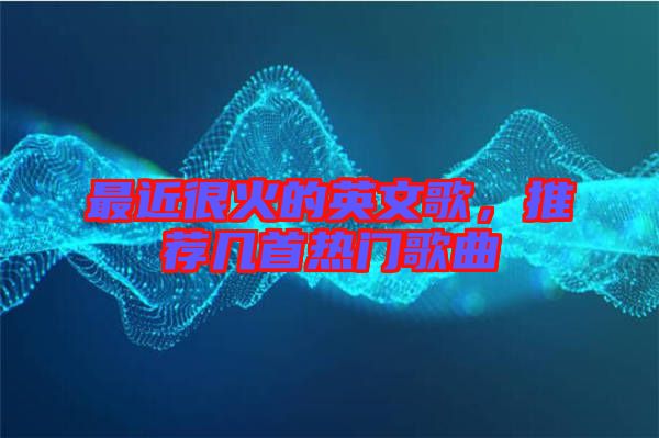 最近很火的英文歌，推薦幾首熱門歌曲