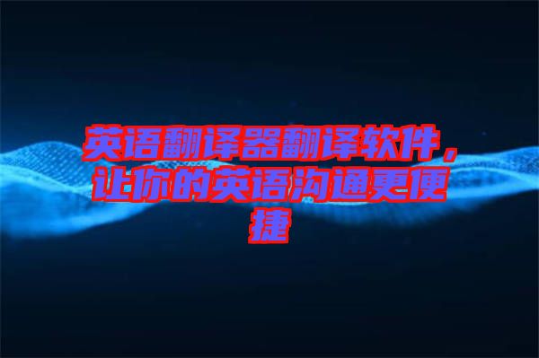 英語翻譯器翻譯軟件，讓你的英語溝通更便捷