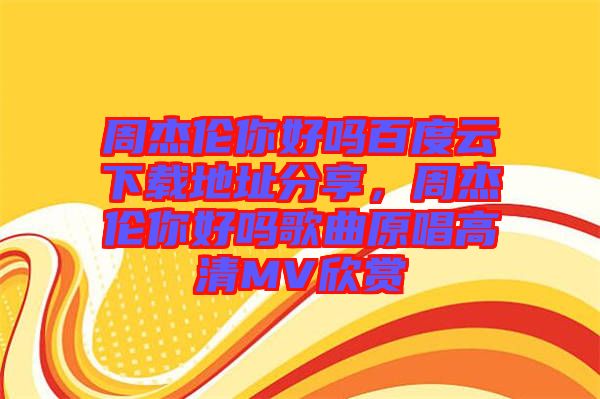 周杰倫你好嗎百度云下載地址分享，周杰倫你好嗎歌曲原唱高清MV欣賞