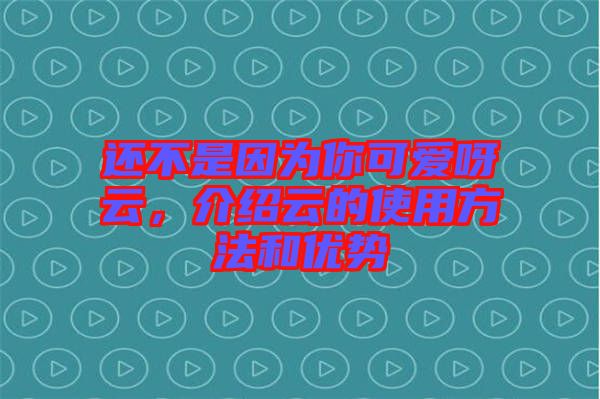 還不是因?yàn)槟憧蓯垩皆?，介紹云的使用方法和優(yōu)勢(shì)