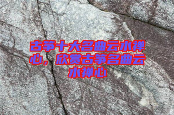 古箏十大名曲云水禪心，欣賞古箏名曲云水禪心