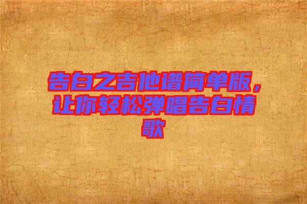 告白之吉他譜簡單版，讓你輕松彈唱告白情歌
