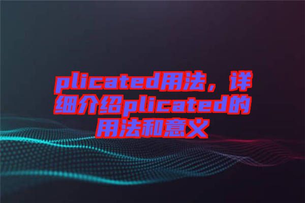 plicated用法，詳細介紹plicated的用法和意義