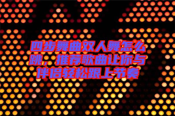四步舞曲雙人舞怎么跳，推薦歌曲讓你與伴侶輕松跟上節(jié)奏