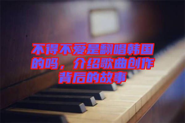 不得不愛是翻唱韓國的嗎，介紹歌曲創(chuàng)作背后的故事