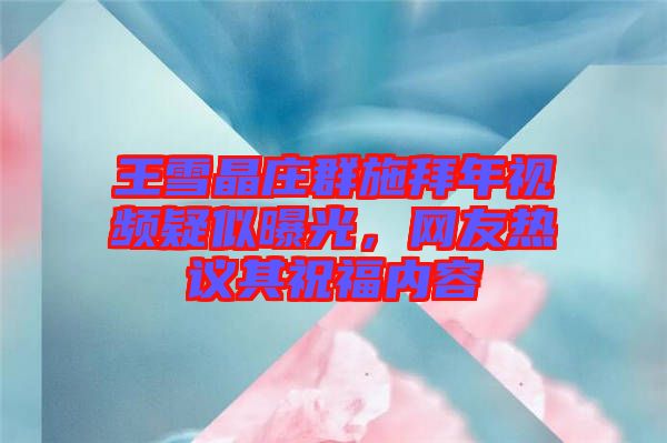 王雪晶莊群施拜年視頻疑似曝光，網(wǎng)友熱議其祝福內(nèi)容