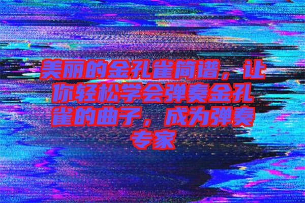 美麗的金孔雀簡(jiǎn)譜，讓你輕松學(xué)會(huì)彈奏金孔雀的曲子，成為彈奏專家
