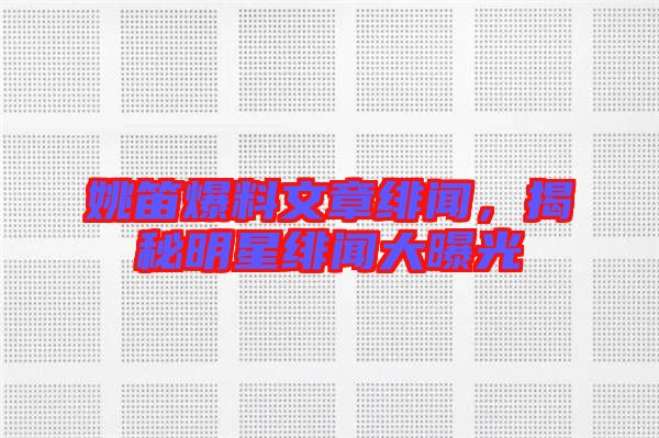 姚笛爆料文章緋聞，揭秘明星緋聞大曝光