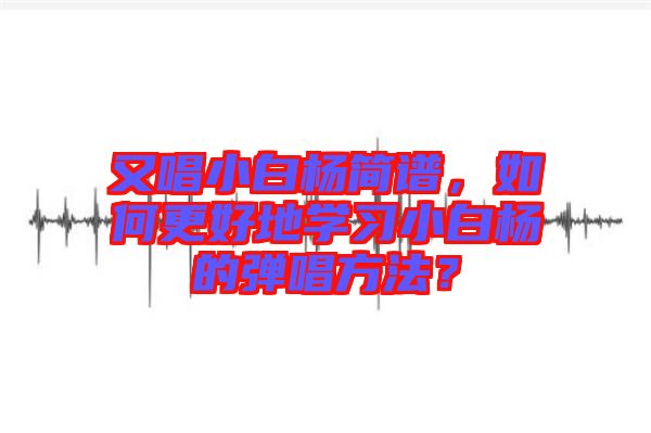 又唱小白楊簡(jiǎn)譜，如何更好地學(xué)習(xí)小白楊的彈唱方法？