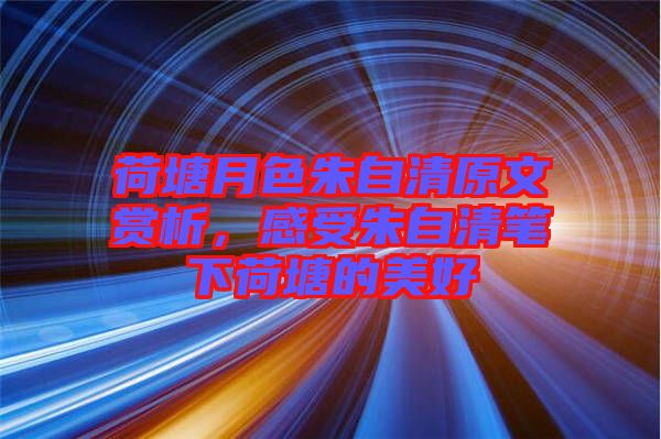 荷塘月色朱自清原文賞析，感受朱自清筆下荷塘的美好