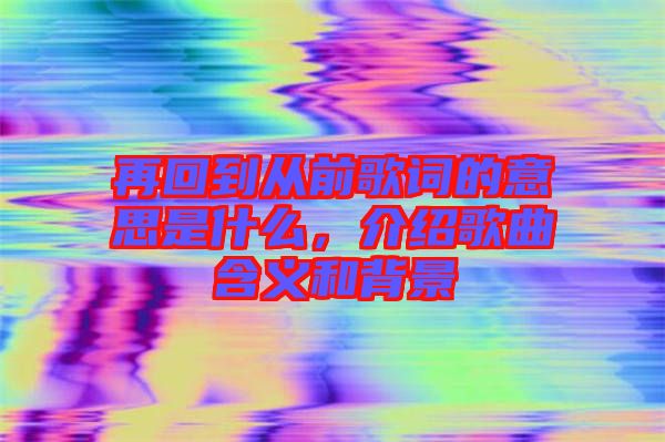 再回到從前歌詞的意思是什么，介紹歌曲含義和背景