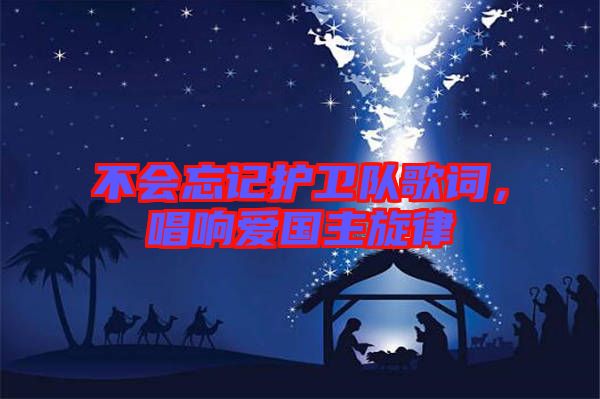 不會忘記護衛(wèi)隊歌詞，唱響愛國主旋律