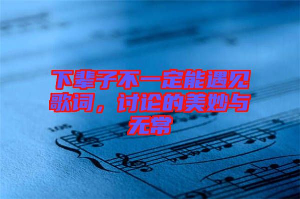 下輩子不一定能遇見歌詞，討論的美妙與無常