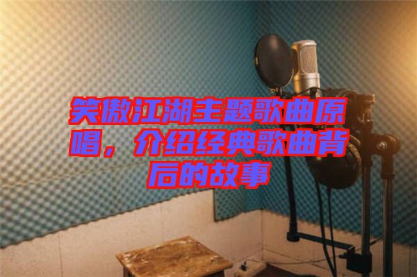 笑傲江湖主題歌曲原唱，介紹經(jīng)典歌曲背后的故事