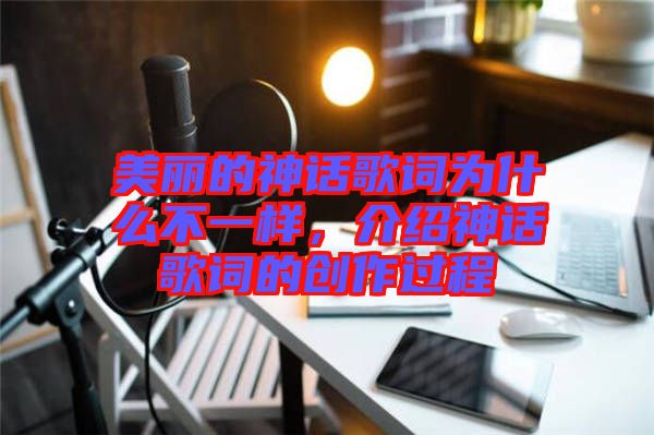 美麗的神話歌詞為什么不一樣，介紹神話歌詞的創(chuàng)作過(guò)程
