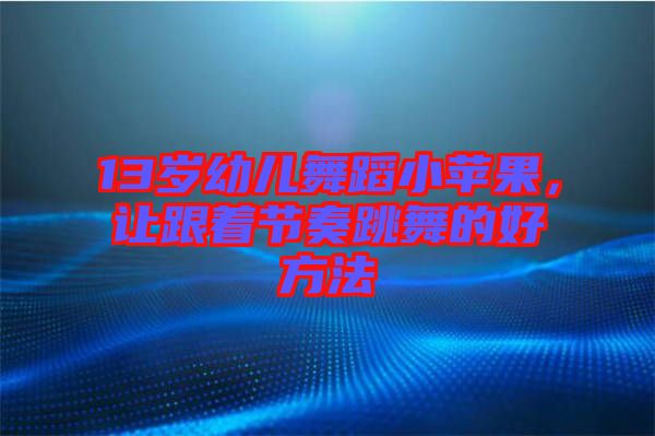 13歲幼兒舞蹈小蘋果，讓跟著節(jié)奏跳舞的好方法