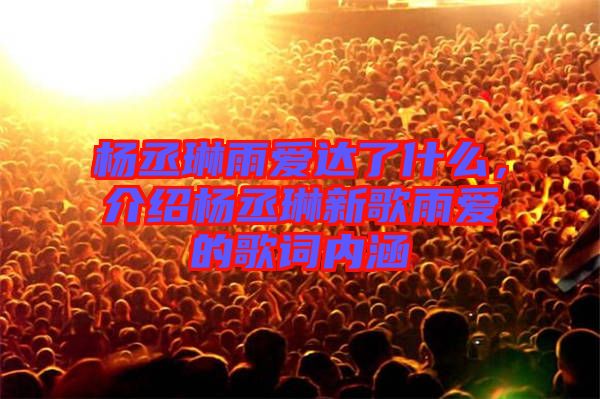 楊丞琳雨愛達了什么，介紹楊丞琳新歌雨愛的歌詞內涵