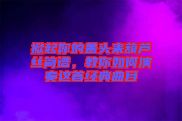 掀起你的蓋頭來(lái)葫蘆絲簡(jiǎn)譜，教你如何演奏這首經(jīng)典曲目