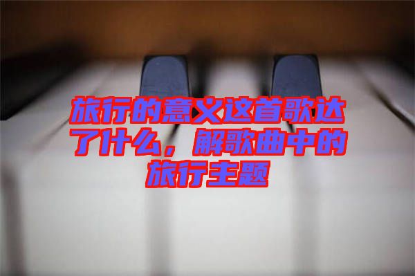 旅行的意義這首歌達了什么，解歌曲中的旅行主題