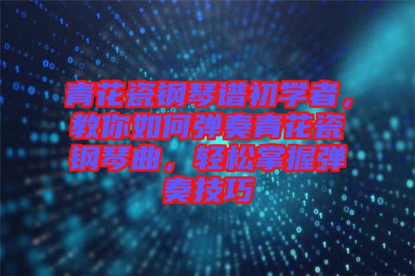 青花瓷鋼琴譜初學者，教你如何彈奏青花瓷鋼琴曲，輕松掌握彈奏技巧
