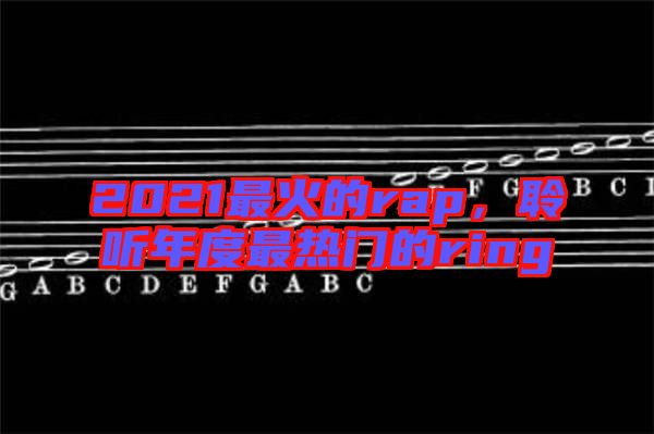 2021最火的rap，聆聽年度最熱門的ring