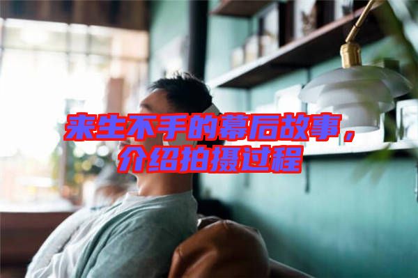 來(lái)生不手的幕后故事，介紹拍攝過(guò)程