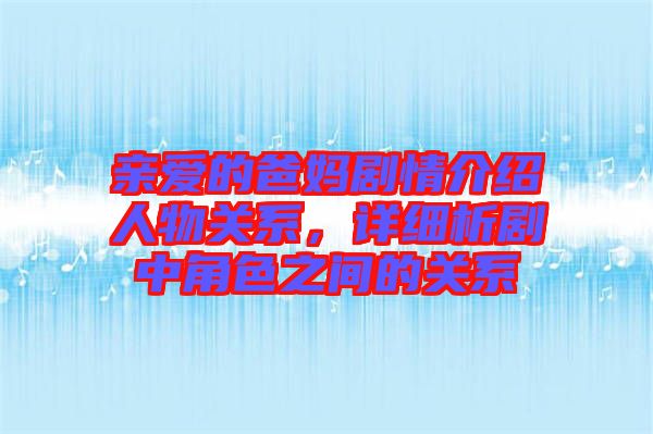 親愛的爸媽劇情介紹人物關(guān)系，詳細析劇中角色之間的關(guān)系