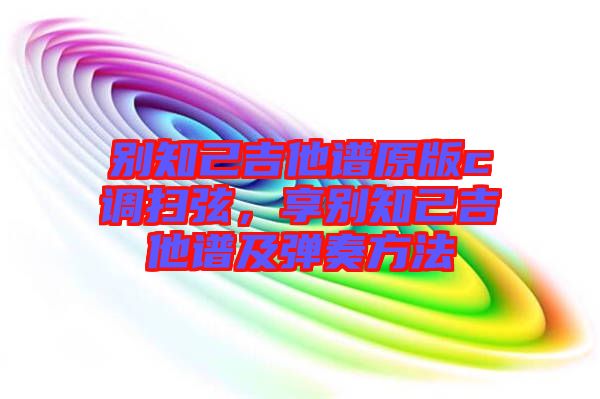 別知己吉他譜原版c調(diào)掃弦，享別知己吉他譜及彈奏方法